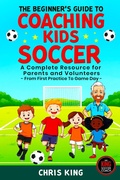 Cover: The Beginner's Guide To Coaching Kids Soccer (Ages 5 to 10) - A Complete Resource For Parents And Volunteers - From First Practice To Game Day - Chris King