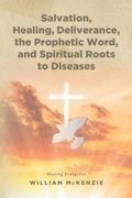 Cover: Salvation, Healing, Deliverance, the Prophetic Word, and Spiritual Roots to Diseases - Christian Faith Publishing