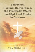 Cover: Salvation, Healing, Deliverance, the Prophetic Word, and Spiritual Roots to Diseases - Christian Faith Publishing, Inc.