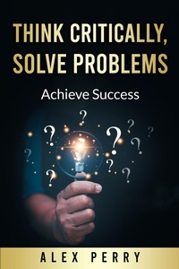 Abbildung von: Think Critically, Solve Problems: Achieve Success - ALEX PERRY