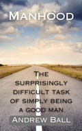 Cover: Manhood: The Surprisingly Difficult Task of Simply Being a Good Man - Andrew