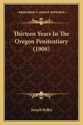 Cover: Thirteen Years In The Oregon Penitentiary (1908) - Kessinger Publishing