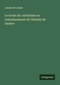 Cover: Le levain du calvinisme ou commencement de l'h&eacute;r&eacute;sie de Gen&egrave;ve - Antigonos Verlag