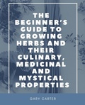 Cover: The Beginner's Guide to Growing Herbs and Their Culinary, Medicinal and Mystical Properties - Unsolicited Press