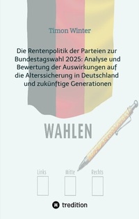 Abbildung von: Die Rentenpolitik der Parteien zur Bundestagswahl 2025: Analyse und Bewertung der Auswirkungen auf die Alterssicherung in Deutschland und zukünftige Generationen - tredition
