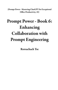 Enlarge image Cover: Prompt Power - Book 6: Enhancing Collaboration with Prompt Engineering (Prompt Power - Mastering ChatGPT for Exceptional Office Productivity, #6) - Rorschach Tse