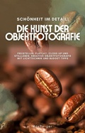 Cover: Sch&ouml;nheit im Detail: Die Kunst der Objektfotografie. Freisteller, Flatlay, Close-up und Stillleben: Kreative Objektfotografie mit Lichttechnik und Budget-Tipps - Berlin Prints