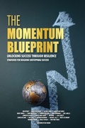 Cover: The Momentum Blueprint. Unlocking Success Through Resilience Strategies for Building Unstoppable Success - Rob Sperry