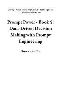 Enlarge image Cover: Prompt Power - Book 5: Data-Driven Decision Making with Prompt Engineering (Prompt Power - Mastering ChatGPT for Exceptional Office Productivity, #5) - Rorschach Tse