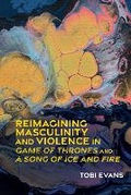 Cover: Reimagining Masculinity and Violence in 'Game of Thrones' and 'A Song of Ice and Fire' - Liverpool University Press
