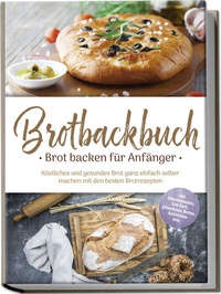 Abbildung von: Brotbackbuch - Brot backen für Anfänger: Köstliches und gesundes Brot ganz einfach selber machen mit den besten Brotrezepten - inkl. internationalen, Low Carb, glutenfreien Broten, Aufstrichen uvm. - Edition Lunerion