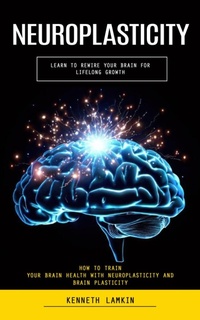 Abbildung von: Neuroplasticity: Learn to Rewire Your Brain for Lifelong Growth (How to Train Your Brain Health With Neuroplasticity and Brain Plasticity) - Goyal Urmila