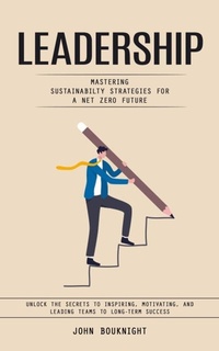 Abbildung von: Leadership: Mastering Sustainabilty Strategies for a Net zero Future (Unlock the Secrets to Inspiring, Motivating, and Leading Teams to Long-Term Success) - Arris Joe