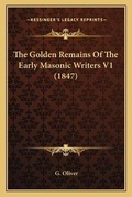 Cover: The Golden Remains Of The Early Masonic Writers V1 (1847) - Kessinger Publishing