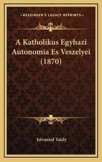 Abbildung von: A Katholikus Egyhazi Autonomia Es Veszelyei (1870) - Kessinger Publishing