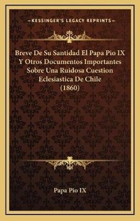 Abbildung von: Breve De Su Santidad El Papa Pio IX Y Otros Documentos Importantes Sobre Una Ruidosa Cuestion Eclesiastica De Chile (1860) - Kessinger Publishing