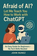 Cover: Afraid of AI?  Let Me Teach You How to Work with ChatGPT - John Nunez