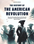 Cover: The History of the American Revolution: Discover the Complete History of the American Revolution - From the Boston Massacre to the Birth of a Nation (History's Great Turning Points, #3) - Hamilton Wright