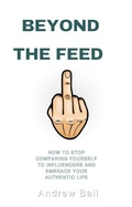 Cover: Beyond the Feed: How to Stop Comparing Yourself to Influencers and Embrace Your Authentic Life - Andrew