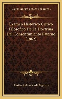 Abbildung von: Examen Historico Critico Filosofico De La Doctrina Del Consentimiento Paterno (1862) - Kessinger Publishing