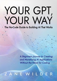 Enlarge image Cover: Your GPT, Your Way: The No-Code Guide to Building AI That Works (Zane Wilder's Exploring A.I., #3) - GONBOOKS
