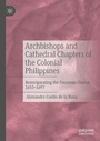 Cover: Archbishops and Cathedral Chapters of the Colonial Philippines - Palgrave Macmillan