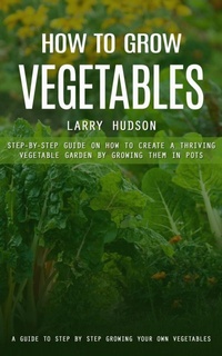 Abbildung von: How to Grow Vegetables: A Guide to Step by Step Growing Your Own Vegetables (Step-by-step Guide on How to Create a Thriving Vegetable Garden by Growing Them in Pots) - Arris Joe