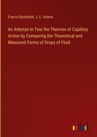 Enlarge image Cover: An Attempt to Test the Theories of Capillary Action by Comparing the Theoretical and Measured Forms of Drops of Fluid - Outlook Verlag