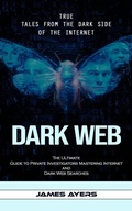 Cover: Dark Web: True Tales From the Dark Side of the Internet (The Ultimate Guide to Private Investigators Mastering Internet and Dark Web Searches) - Akshat Akshat