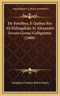 Abbildung von: De Fontibus, E Quibus Res Ab Heliogabalo Et Alexandro Severo Gestae Colliguntur (1908) - Kessinger Publishing
