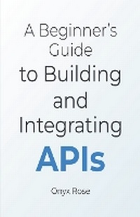 Enlarge image Cover: A Beginner's Guide to Building and Integrating APIs - Onyx Rose