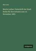 Cover: Martin Luther: Festschrift der Stadt Berlin f&uuml;r ihre Schulen zum 10. November 1883 - Antigonos Verlag
