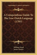 Cover: A Compendious Guide To The Low-Dutch Language (1783) - Kessinger Publishing
