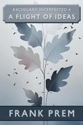 Cover: A Flight Of Ideas (Bachelard Interpreted, #4) - Wild Arancini Press