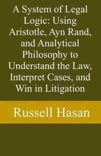 Abbildung von: A System of Legal Logic: Using Aristotle, Ayn Rand, and Analytical Philosophy to Understand the Law, Interpret Cases, and Win in Litigation - Russell Hasan
