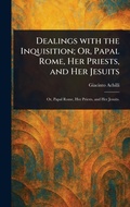 Cover: Dealings With the Inquisition; Or, Papal Rome, Her Priests, and Her Jesuits - Anson Street Press