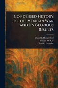 Cover: Condensed History of the Mexican War and Its Glorious Results - Anson Street Press
