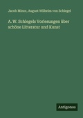Cover: A. W. Schlegels Vorlesungen &uuml;ber sch&ouml;ne Litteratur und Kunst - Antigonos Verlag