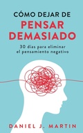 Cover: C&oacute;mo dejar de pensar demasiado: 30 d&iacute;as para eliminar el pensamiento negativo: domina tu mente y vive sin ansiedad - Daniel J. Martin