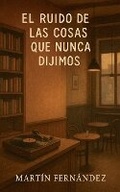 Cover: El Ruido de las Cosas que Nunca Dijimos - Martin Fernandez