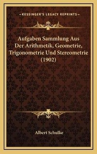 Abbildung von: Aufgaben Sammlung Aus Der Arithmetik, Geometrie, Trigonometrie Und Stereometrie (1902) - Kessinger Publishing
