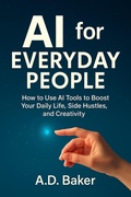 Cover: AI for Everyday People : How to Use AI Tools to Boost Your Daily Life, Side Hustles, and Creativity - A.D Baker