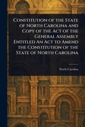 Cover: Constitution of the State of North Carolina and Copy of the Act of the General Assembly Entitled An Act to Amend the Constitution of the State of North Carolina - Anson Street Press