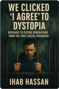 Cover: We Clicked 'I Agree' to Dystopia: Messages to Future Generations from the First Digital Prisoners (2025, #1) - IHAB Hassan