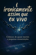 Cover: &Eacute; Ironicamente Assim que Eu Vivo   Cr&ocirc;nicas de Quase- mortes e Pequenas Resurrei&ccedil;&otilde;es - Emanuelle Nascimento