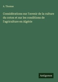Cover: Considerations sur l'avenir de la culture du coton et sur les conditions de l'agriculture en Algerie - Antigonos Verlag