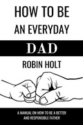 Cover: How to be an Everyday Dad:A Manual on How to Be a Better and Responsible Father - Robin Holt