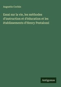 Cover: Essai sur la vie, les methodes d'instruction et d'education et les etablissements d'Henry Pestalozzi - Antigonos Verlag