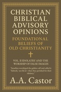 Cover: Christian Biblical Advisory Opinions: Vol. II - Idolatry and the Worship of False Images (Foundational Beliefs of Old Christianity, #2) - A.A. Castor