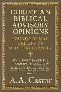 Abbildung von: Christian Biblical Advisory Opinions: Vol. II - Idolatry and the Worship of False Images (Foundational Beliefs of Old Christianity, #2) - A.A. Castor